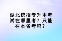 湖北統(tǒng)招專升本考試在哪里考？只能在本省考嗎？