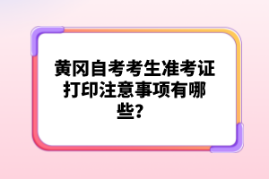 黃岡自考考生準(zhǔn)考證打印注意事項(xiàng)有哪些？