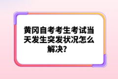 黃岡自考考生考試當(dāng)天發(fā)生突發(fā)狀況怎么解決？