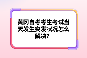 黃岡自考考生考試當(dāng)天發(fā)生突發(fā)狀況怎么解決？