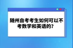 隨州自考考生如何可以不考數(shù)學(xué)和英語的？