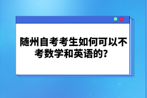 隨州自考考生如何可以不考數(shù)學(xué)和英語的？