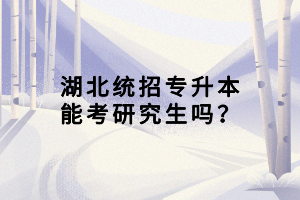 湖北統(tǒng)招專升本能考研究生嗎？