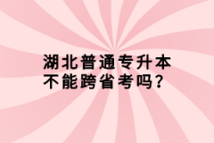 湖北普通專升本不能跨省考嗎？
