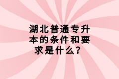 湖北普通專升本的條件和要求是什么？