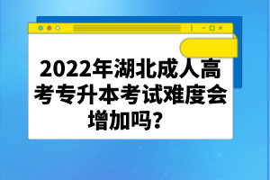 2022年湖北成人高考專升本考試難度會增加嗎？