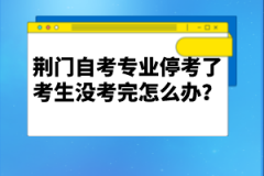 荊門自考專業(yè)停考了考生沒考完怎么辦？