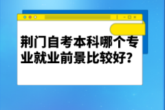 荊門自考本科哪個(gè)專業(yè)就業(yè)前景比較好？