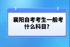 襄陽自考考生一般考什么科目？