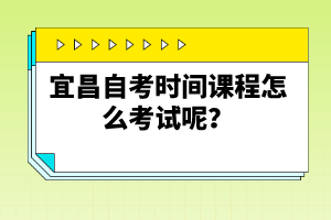 宜昌自考時(shí)間課程怎么考試呢？