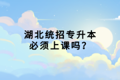 湖北統(tǒng)招專升本必須上課嗎？