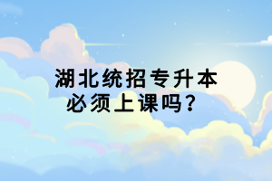 湖北統(tǒng)招專升本必須上課嗎？