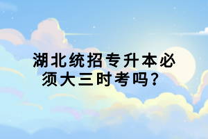湖北統(tǒng)招專(zhuān)升本必須大三時(shí)考嗎？.png