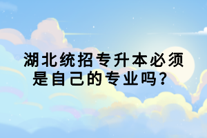 湖北統(tǒng)招專升本必須是自己的專業(yè)嗎？