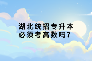 湖北統(tǒng)招專升本必須考高數(shù)嗎？