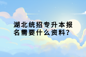 湖北統(tǒng)招專升本報(bào)名需要什么資料？