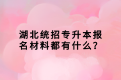 湖北統(tǒng)招專(zhuān)升本報(bào)名材料都有什么？