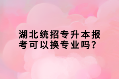 湖北統(tǒng)招專(zhuān)升本報(bào)考可以換專(zhuān)業(yè)嗎？