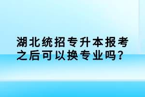 湖北統(tǒng)招專升本報考之后可以換專業(yè)嗎？