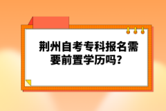 荊州自考專(zhuān)科報(bào)名需要前置學(xué)歷嗎？