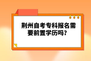 荊州自考?？茍竺枰爸脤W(xué)歷嗎？