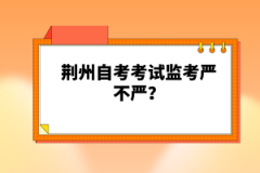 荊州自考考試監(jiān)考嚴不嚴？