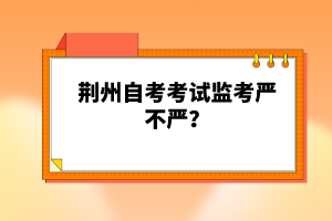 荊州自考考試監(jiān)考嚴(yán)不嚴(yán)？