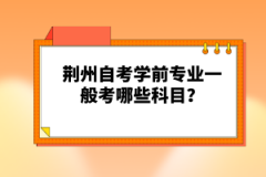 荊州自考學前專業(yè)一般考哪些科目？