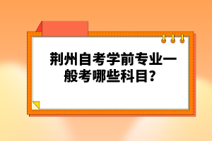 荊州自考學(xué)前專業(yè)一般考哪些科目？