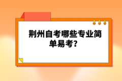 荊州自考哪些專業(yè)簡單易考？