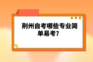 荊州自考哪些專業(yè)簡(jiǎn)單易考？