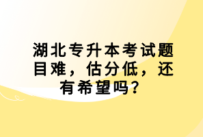 湖北專(zhuān)升本考試題目難，估分低，還有希望嗎？