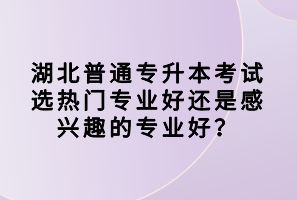 湖北普通專升本考試選熱門專業(yè)好還是感興趣的專業(yè)好？