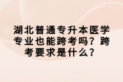 湖北普通專升本醫(yī)學(xué)專業(yè)也能跨考嗎？跨考要求是什么？