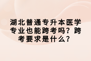 湖北普通專升本醫(yī)學(xué)專業(yè)也能跨考嗎？跨考要求是什么？