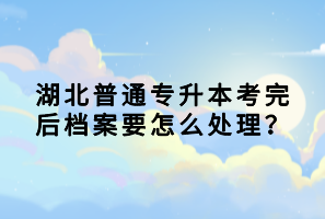 湖北普通專升本考完后檔案要怎么處理？