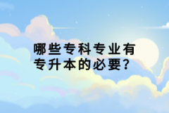 哪些?？茖I(yè)有專升本的必要？