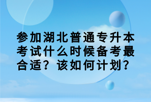 參加湖北普通專升本考試什么時候備考最合適？該如何計劃？