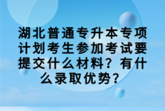 湖北普通專升本專項計劃考生參加考試要提交什么材料？有什么錄取優(yōu)勢？