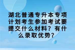湖北普通專升本專項(xiàng)計(jì)劃考生參加考試要提交什么材料？有什么錄取優(yōu)勢(shì)？