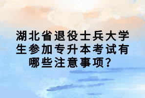 湖北省退役士兵大學生參加專升本考試有哪些注意事項？