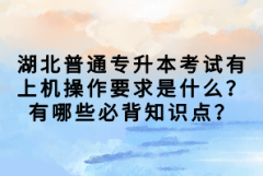 湖北普通專升本考試有上機操作要求是什么？有哪些必背知識點？