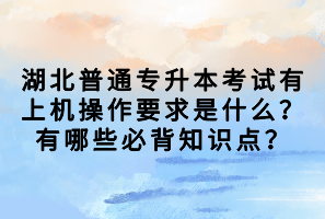 湖北普通專升本考試有上機(jī)操作要求是什么？有哪些必背知識(shí)點(diǎn)？