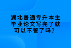 湖北普通專升本生畢業(yè)論文寫完了就可以不管了嗎？