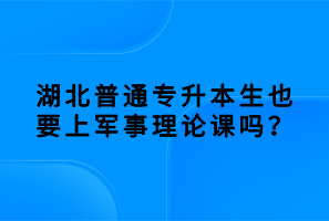 湖北普通專升本生也要上軍事理論課嗎？
