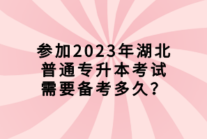 參加2023年湖北普通專升本考試需要備考多久？