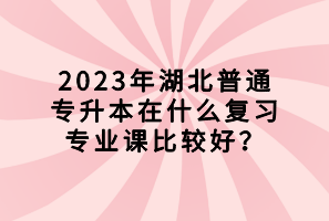 2023年湖北普通專升本在什么復(fù)習(xí)專業(yè)課比較好？