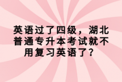 英語過了四級，湖北普通專升本考試就不用復習英語了？