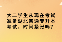大二學生從現(xiàn)在考試準備湖北普通專升本考試，時間緊張嗎？