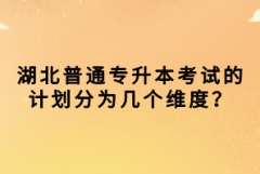 湖北普通專升本考試的計劃分為幾個維度？